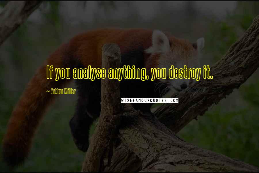 Arthur Miller Quotes: If you analyse anything, you destroy it.