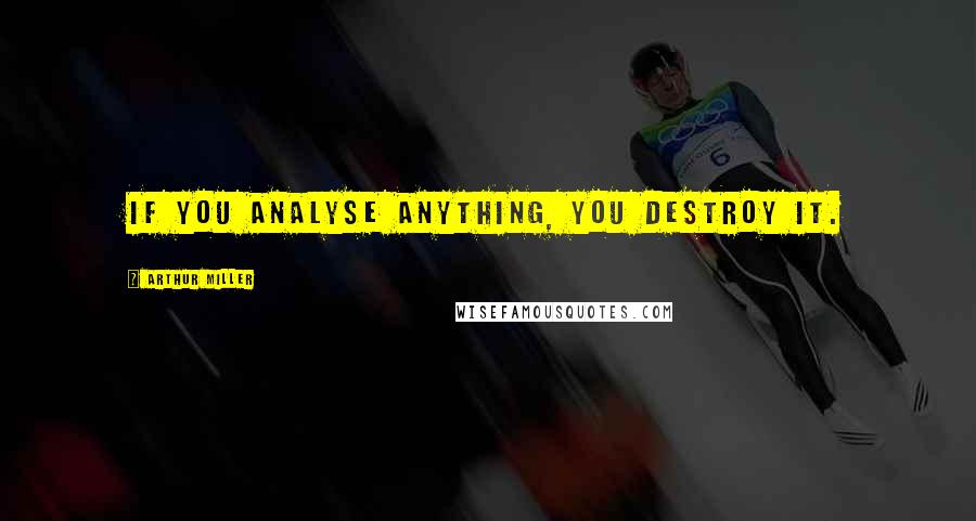 Arthur Miller Quotes: If you analyse anything, you destroy it.