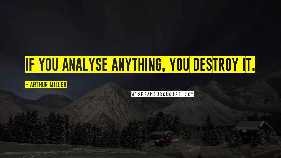 Arthur Miller Quotes: If you analyse anything, you destroy it.
