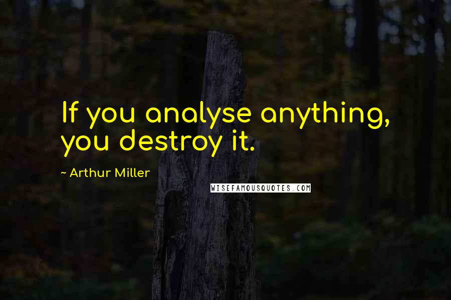 Arthur Miller Quotes: If you analyse anything, you destroy it.
