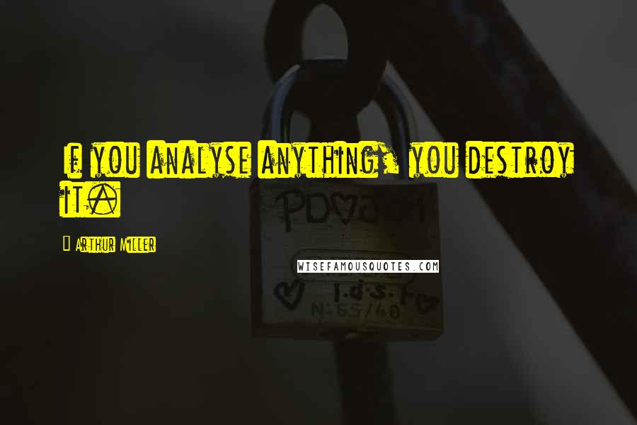 Arthur Miller Quotes: If you analyse anything, you destroy it.