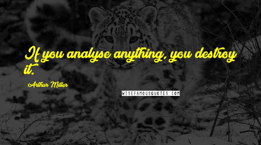 Arthur Miller Quotes: If you analyse anything, you destroy it.