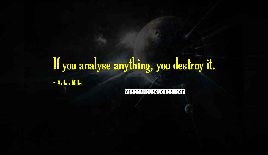 Arthur Miller Quotes: If you analyse anything, you destroy it.