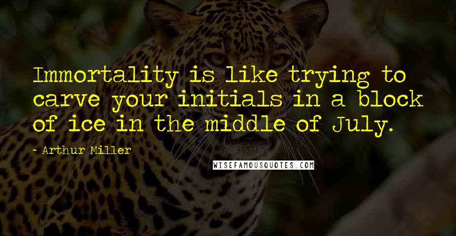 Arthur Miller Quotes: Immortality is like trying to carve your initials in a block of ice in the middle of July.