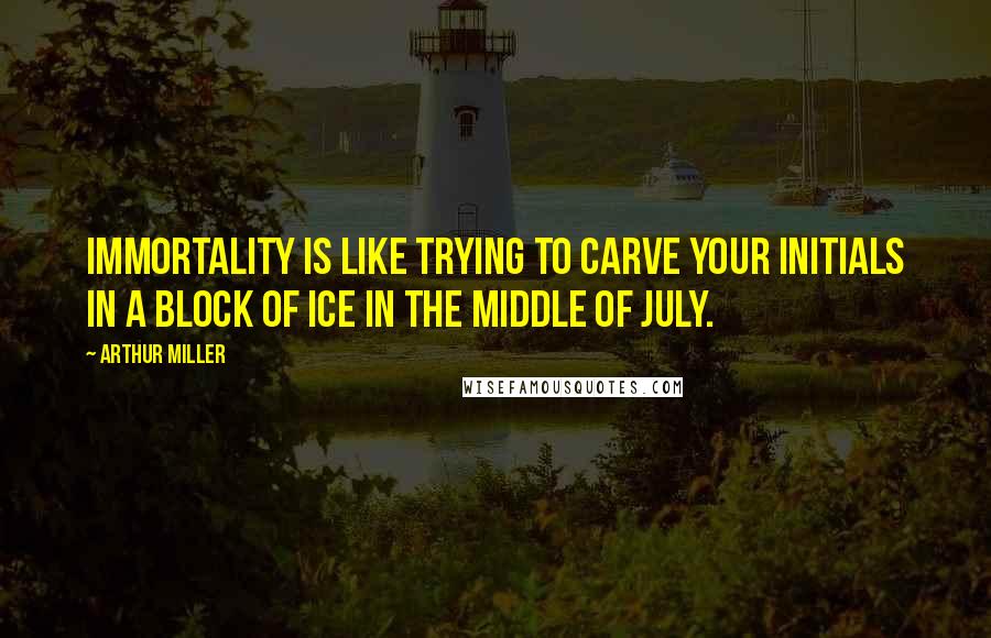 Arthur Miller Quotes: Immortality is like trying to carve your initials in a block of ice in the middle of July.