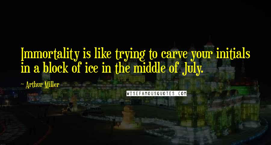 Arthur Miller Quotes: Immortality is like trying to carve your initials in a block of ice in the middle of July.