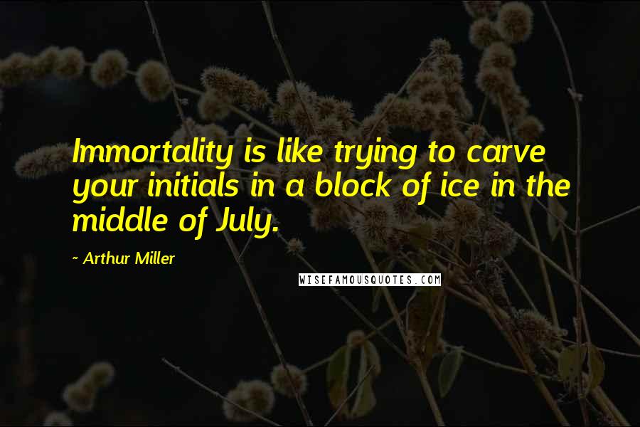 Arthur Miller Quotes: Immortality is like trying to carve your initials in a block of ice in the middle of July.