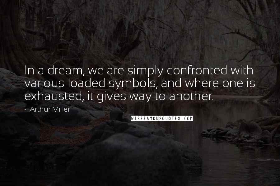 Arthur Miller Quotes: In a dream, we are simply confronted with various loaded symbols, and where one is exhausted, it gives way to another.