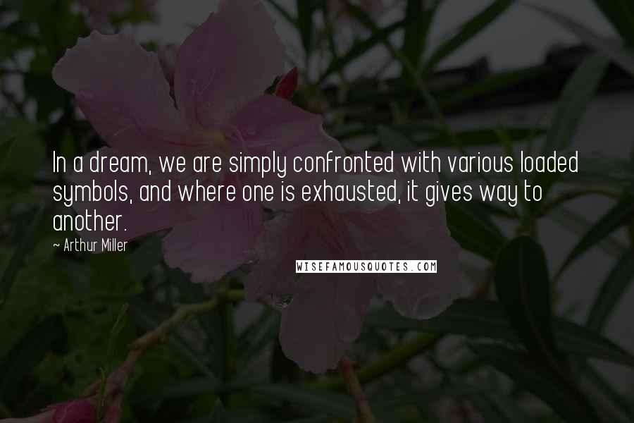 Arthur Miller Quotes: In a dream, we are simply confronted with various loaded symbols, and where one is exhausted, it gives way to another.