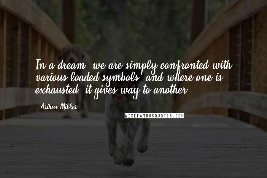 Arthur Miller Quotes: In a dream, we are simply confronted with various loaded symbols, and where one is exhausted, it gives way to another.