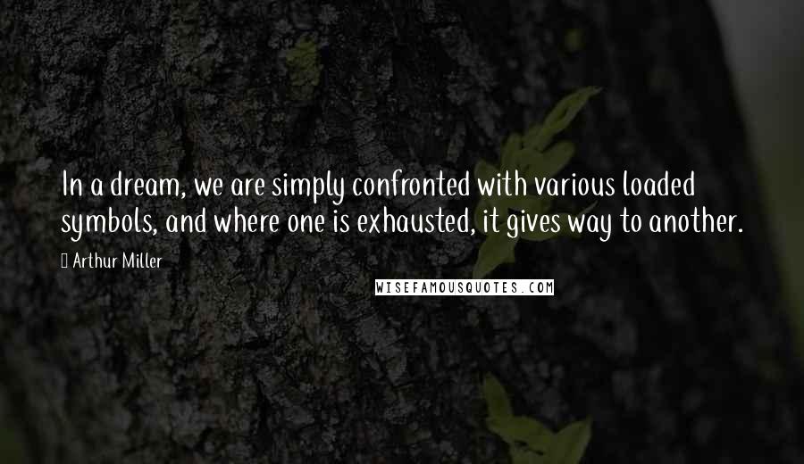 Arthur Miller Quotes: In a dream, we are simply confronted with various loaded symbols, and where one is exhausted, it gives way to another.