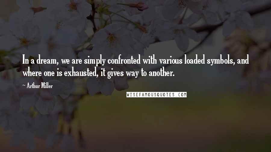 Arthur Miller Quotes: In a dream, we are simply confronted with various loaded symbols, and where one is exhausted, it gives way to another.