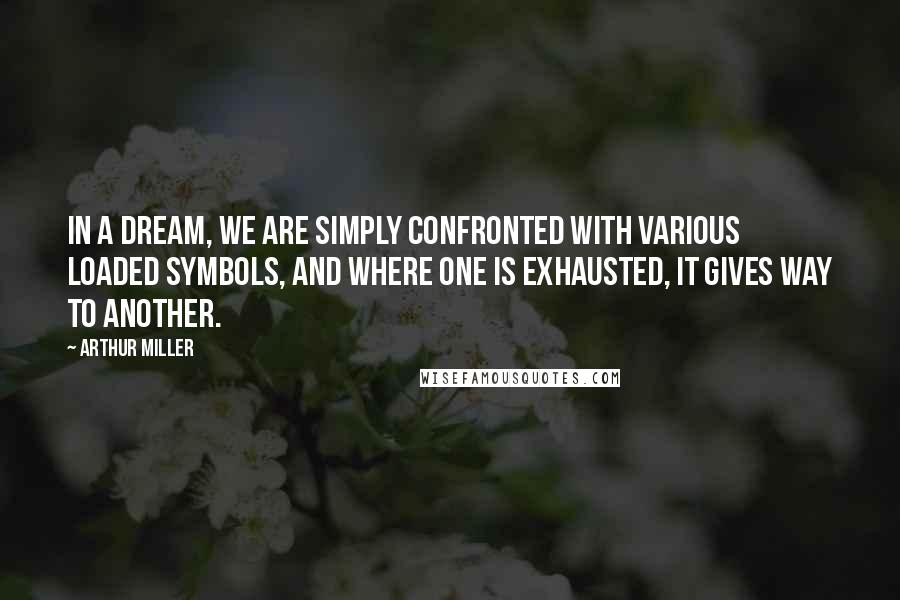Arthur Miller Quotes: In a dream, we are simply confronted with various loaded symbols, and where one is exhausted, it gives way to another.