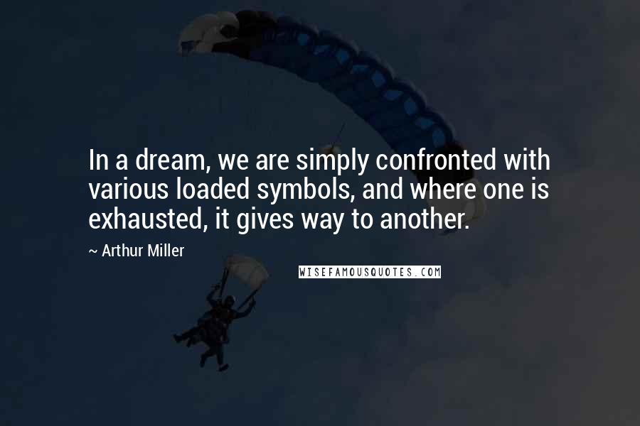 Arthur Miller Quotes: In a dream, we are simply confronted with various loaded symbols, and where one is exhausted, it gives way to another.