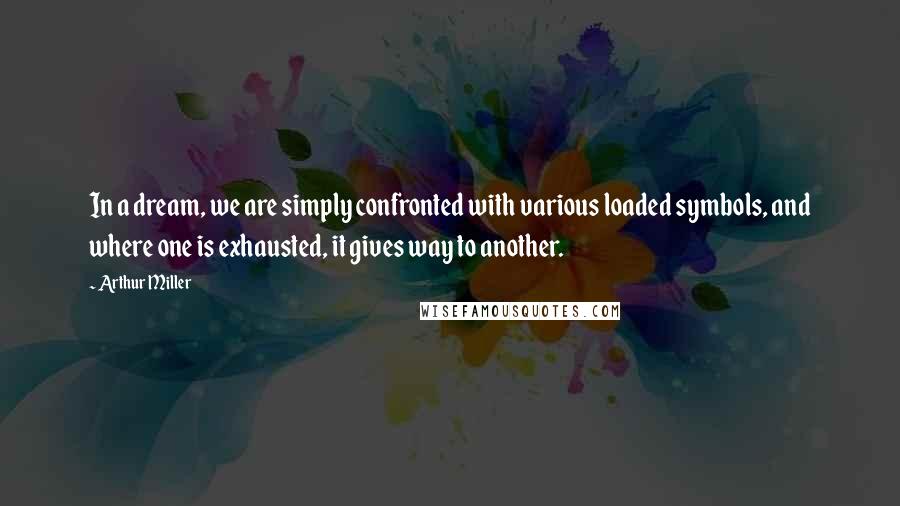 Arthur Miller Quotes: In a dream, we are simply confronted with various loaded symbols, and where one is exhausted, it gives way to another.