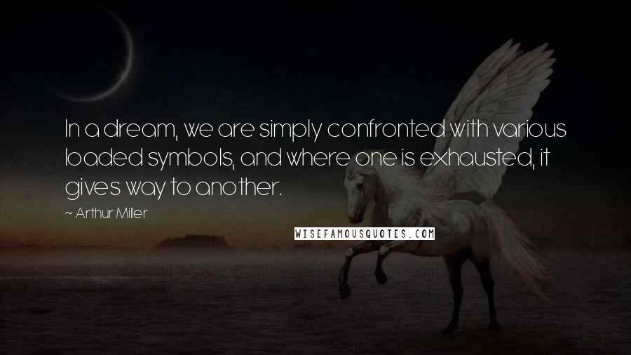 Arthur Miller Quotes: In a dream, we are simply confronted with various loaded symbols, and where one is exhausted, it gives way to another.