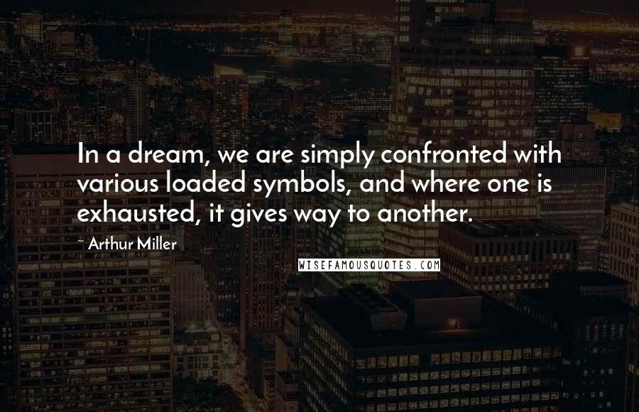 Arthur Miller Quotes: In a dream, we are simply confronted with various loaded symbols, and where one is exhausted, it gives way to another.