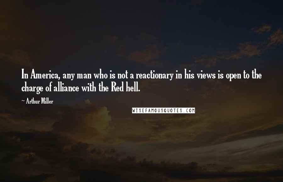 Arthur Miller Quotes: In America, any man who is not a reactionary in his views is open to the charge of alliance with the Red hell.