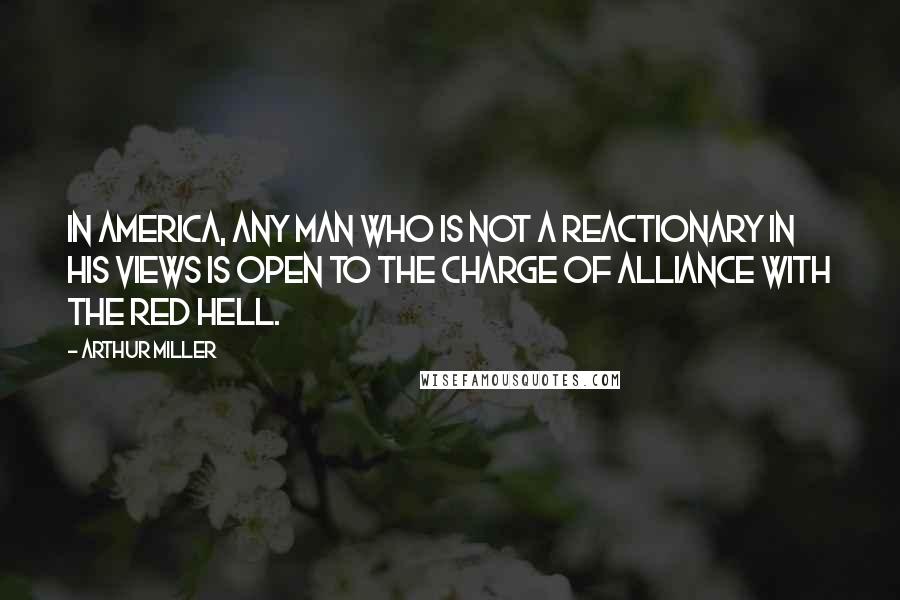 Arthur Miller Quotes: In America, any man who is not a reactionary in his views is open to the charge of alliance with the Red hell.