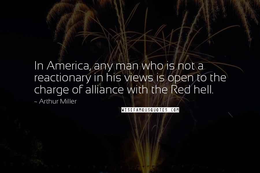 Arthur Miller Quotes: In America, any man who is not a reactionary in his views is open to the charge of alliance with the Red hell.