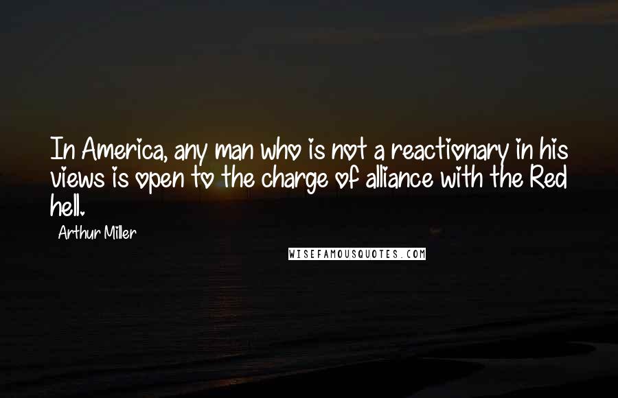 Arthur Miller Quotes: In America, any man who is not a reactionary in his views is open to the charge of alliance with the Red hell.