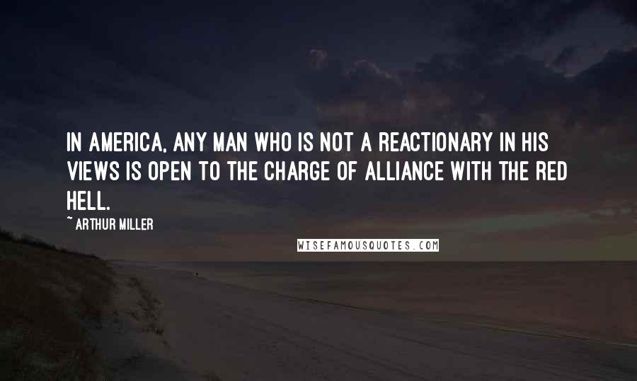 Arthur Miller Quotes: In America, any man who is not a reactionary in his views is open to the charge of alliance with the Red hell.