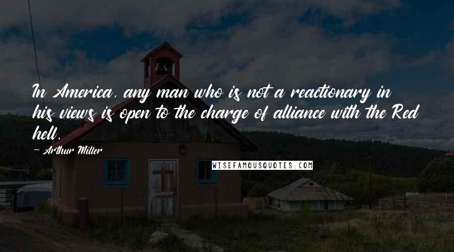 Arthur Miller Quotes: In America, any man who is not a reactionary in his views is open to the charge of alliance with the Red hell.