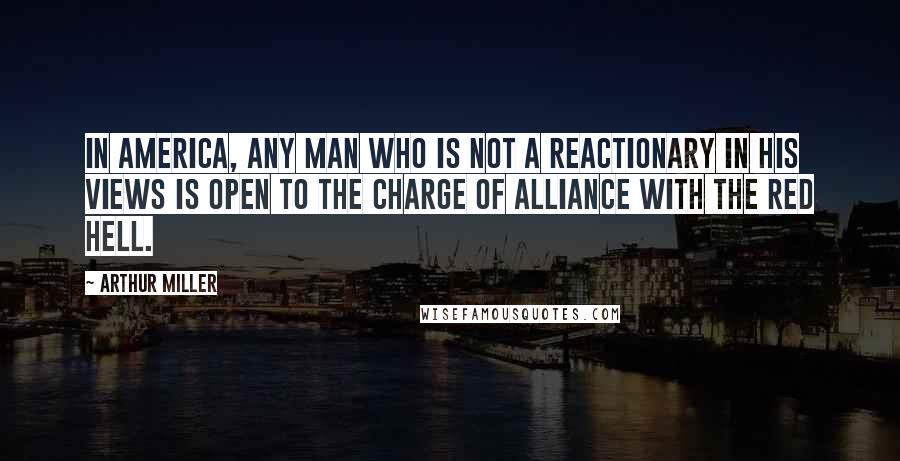 Arthur Miller Quotes: In America, any man who is not a reactionary in his views is open to the charge of alliance with the Red hell.