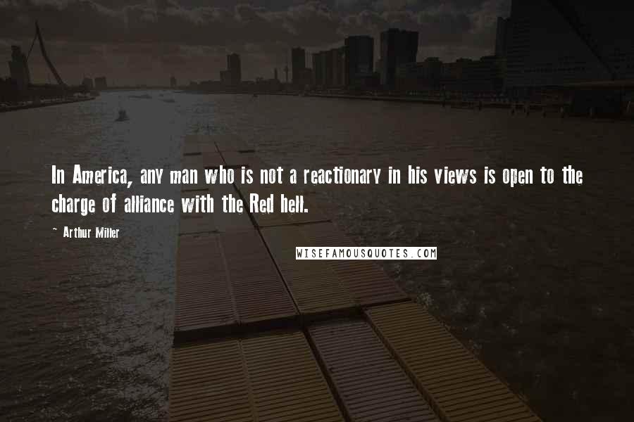 Arthur Miller Quotes: In America, any man who is not a reactionary in his views is open to the charge of alliance with the Red hell.