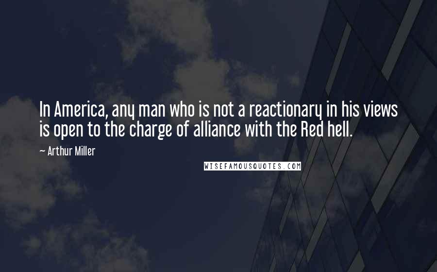 Arthur Miller Quotes: In America, any man who is not a reactionary in his views is open to the charge of alliance with the Red hell.