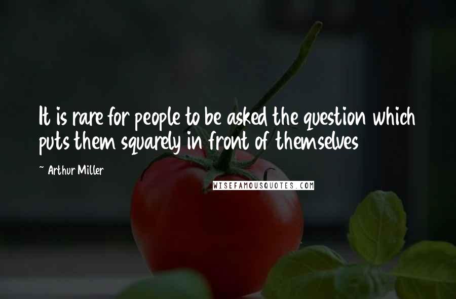 Arthur Miller Quotes: It is rare for people to be asked the question which puts them squarely in front of themselves