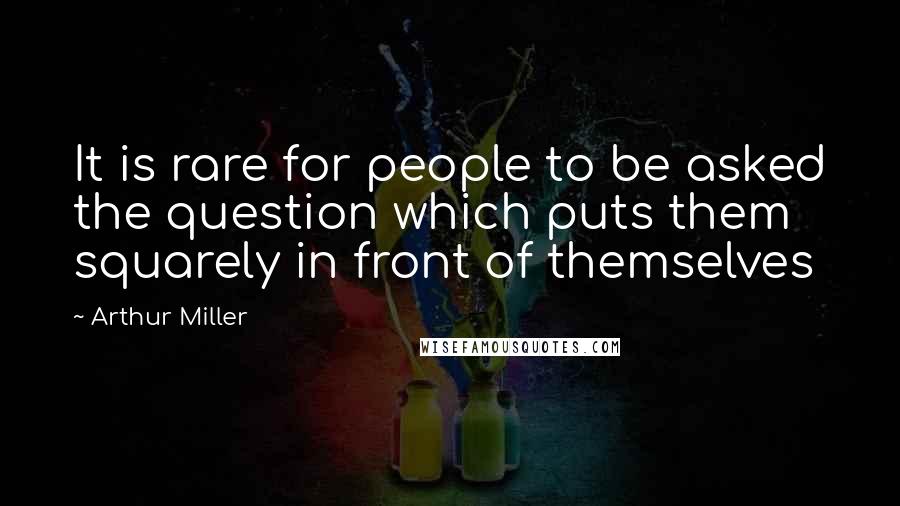 Arthur Miller Quotes: It is rare for people to be asked the question which puts them squarely in front of themselves