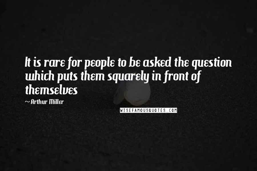 Arthur Miller Quotes: It is rare for people to be asked the question which puts them squarely in front of themselves