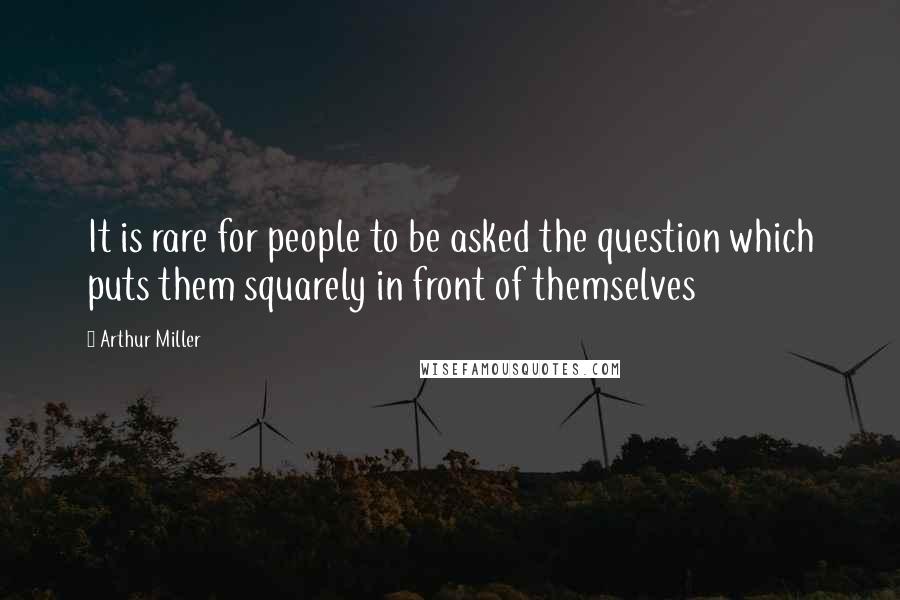 Arthur Miller Quotes: It is rare for people to be asked the question which puts them squarely in front of themselves