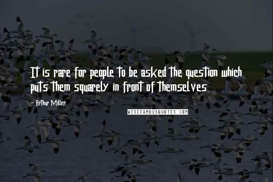 Arthur Miller Quotes: It is rare for people to be asked the question which puts them squarely in front of themselves