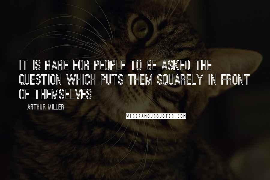 Arthur Miller Quotes: It is rare for people to be asked the question which puts them squarely in front of themselves