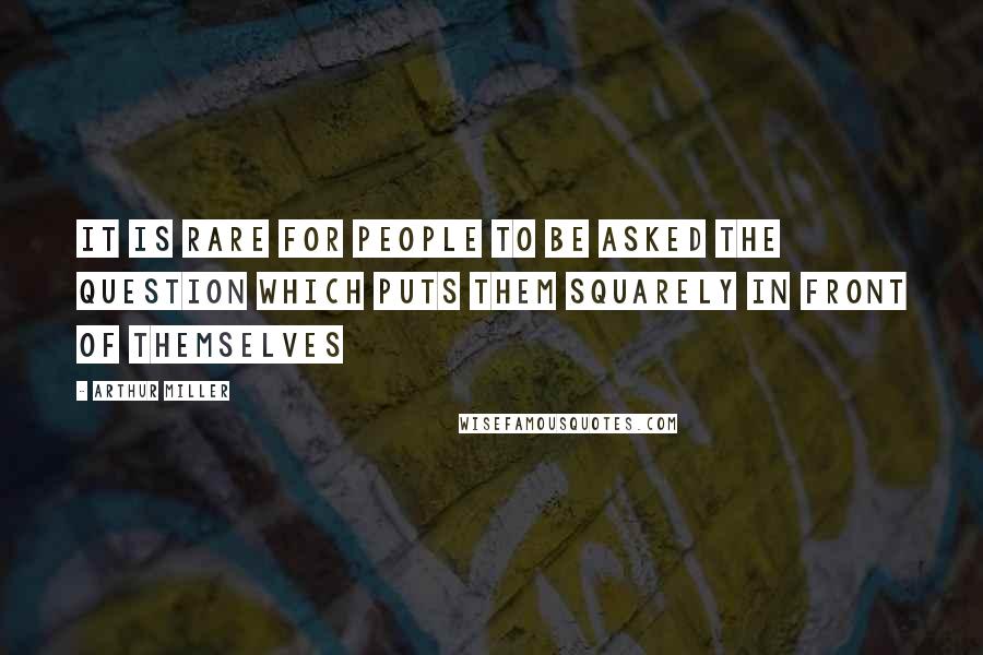 Arthur Miller Quotes: It is rare for people to be asked the question which puts them squarely in front of themselves