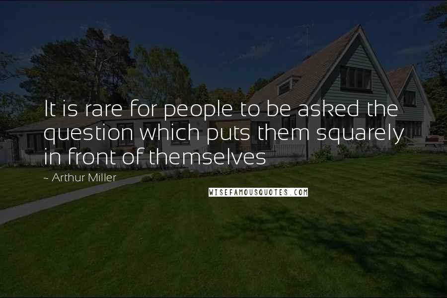 Arthur Miller Quotes: It is rare for people to be asked the question which puts them squarely in front of themselves