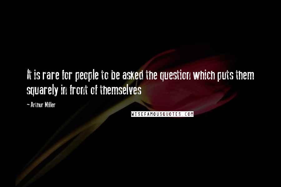 Arthur Miller Quotes: It is rare for people to be asked the question which puts them squarely in front of themselves