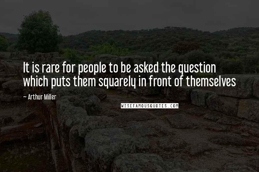 Arthur Miller Quotes: It is rare for people to be asked the question which puts them squarely in front of themselves