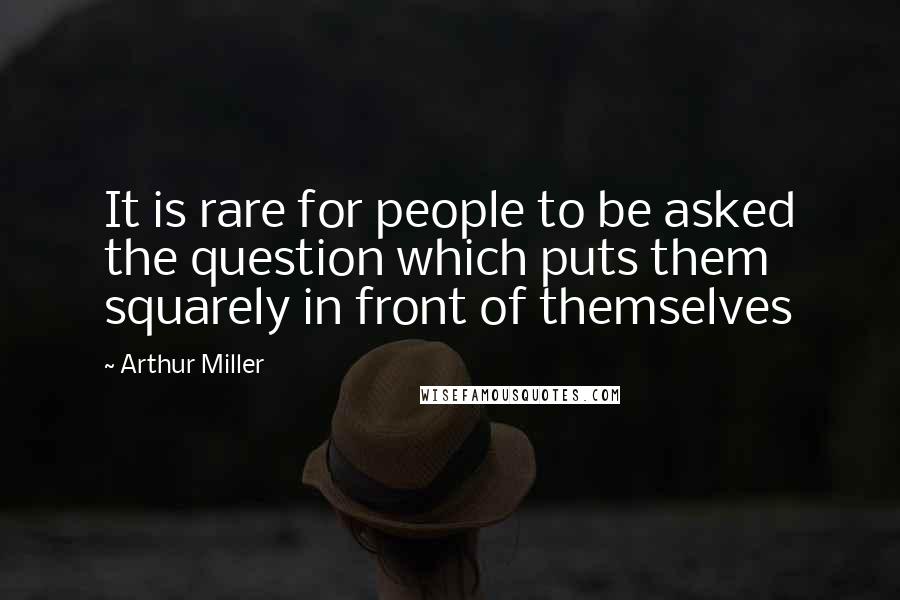 Arthur Miller Quotes: It is rare for people to be asked the question which puts them squarely in front of themselves