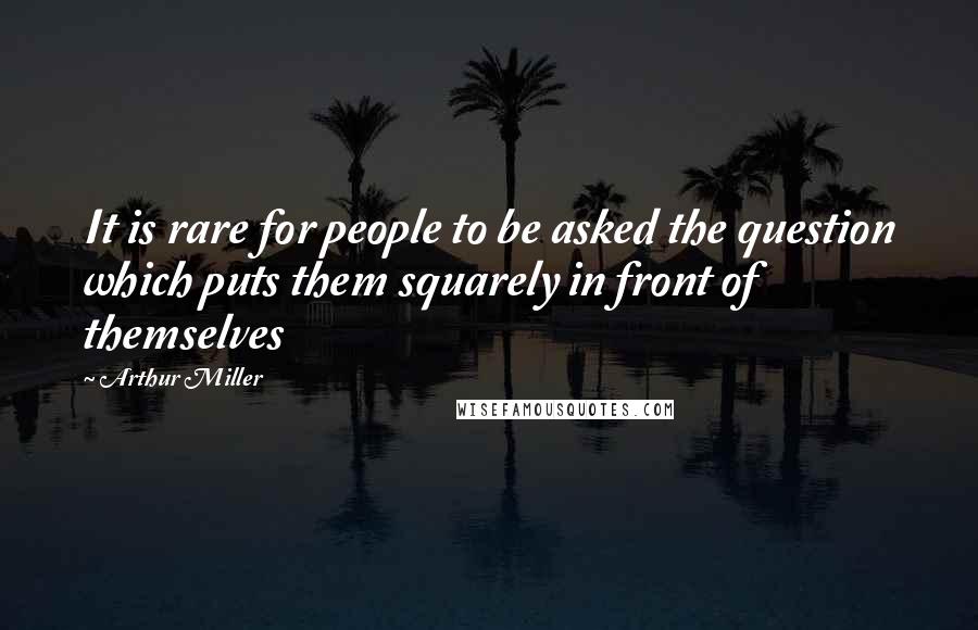 Arthur Miller Quotes: It is rare for people to be asked the question which puts them squarely in front of themselves