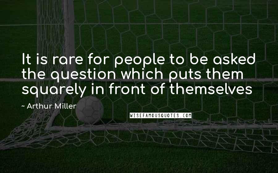 Arthur Miller Quotes: It is rare for people to be asked the question which puts them squarely in front of themselves