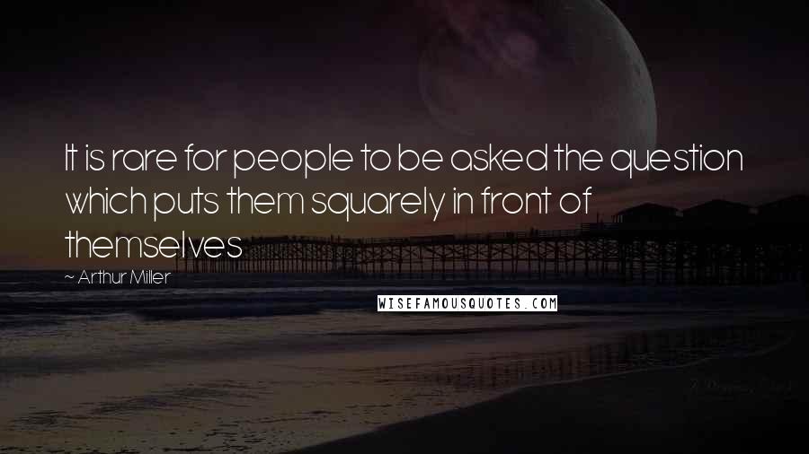 Arthur Miller Quotes: It is rare for people to be asked the question which puts them squarely in front of themselves