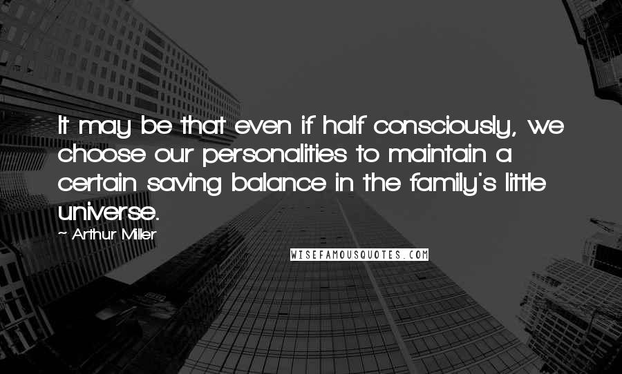 Arthur Miller Quotes: It may be that even if half consciously, we choose our personalities to maintain a certain saving balance in the family's little universe.