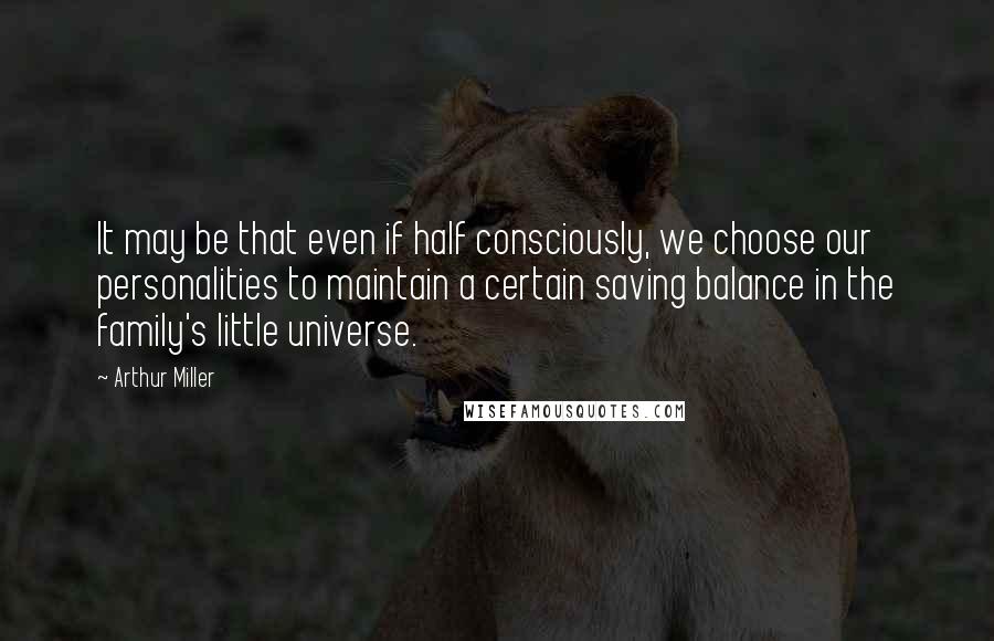 Arthur Miller Quotes: It may be that even if half consciously, we choose our personalities to maintain a certain saving balance in the family's little universe.