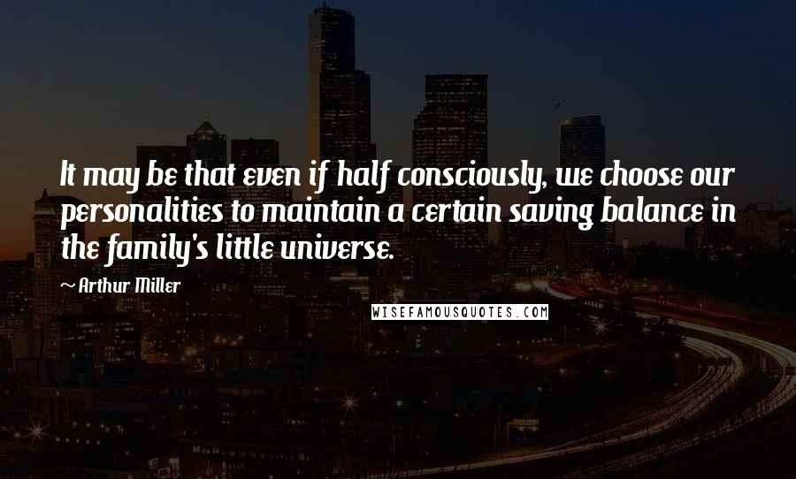 Arthur Miller Quotes: It may be that even if half consciously, we choose our personalities to maintain a certain saving balance in the family's little universe.