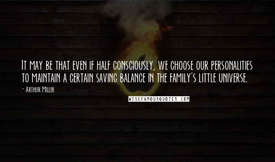 Arthur Miller Quotes: It may be that even if half consciously, we choose our personalities to maintain a certain saving balance in the family's little universe.