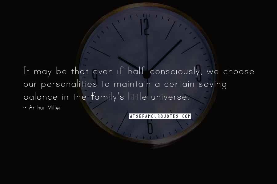 Arthur Miller Quotes: It may be that even if half consciously, we choose our personalities to maintain a certain saving balance in the family's little universe.