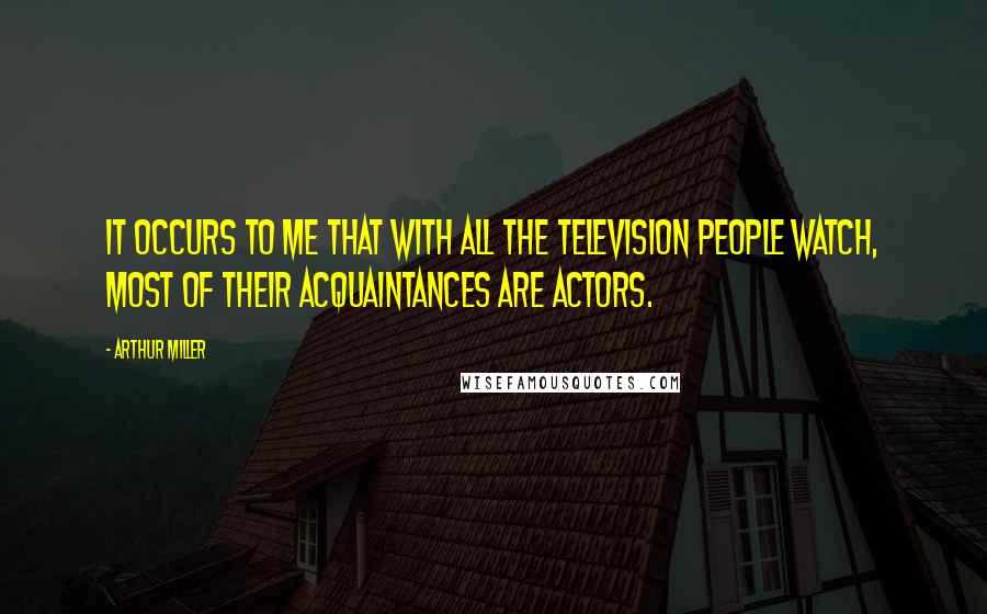 Arthur Miller Quotes: It occurs to me that with all the television people watch, most of their acquaintances are actors.